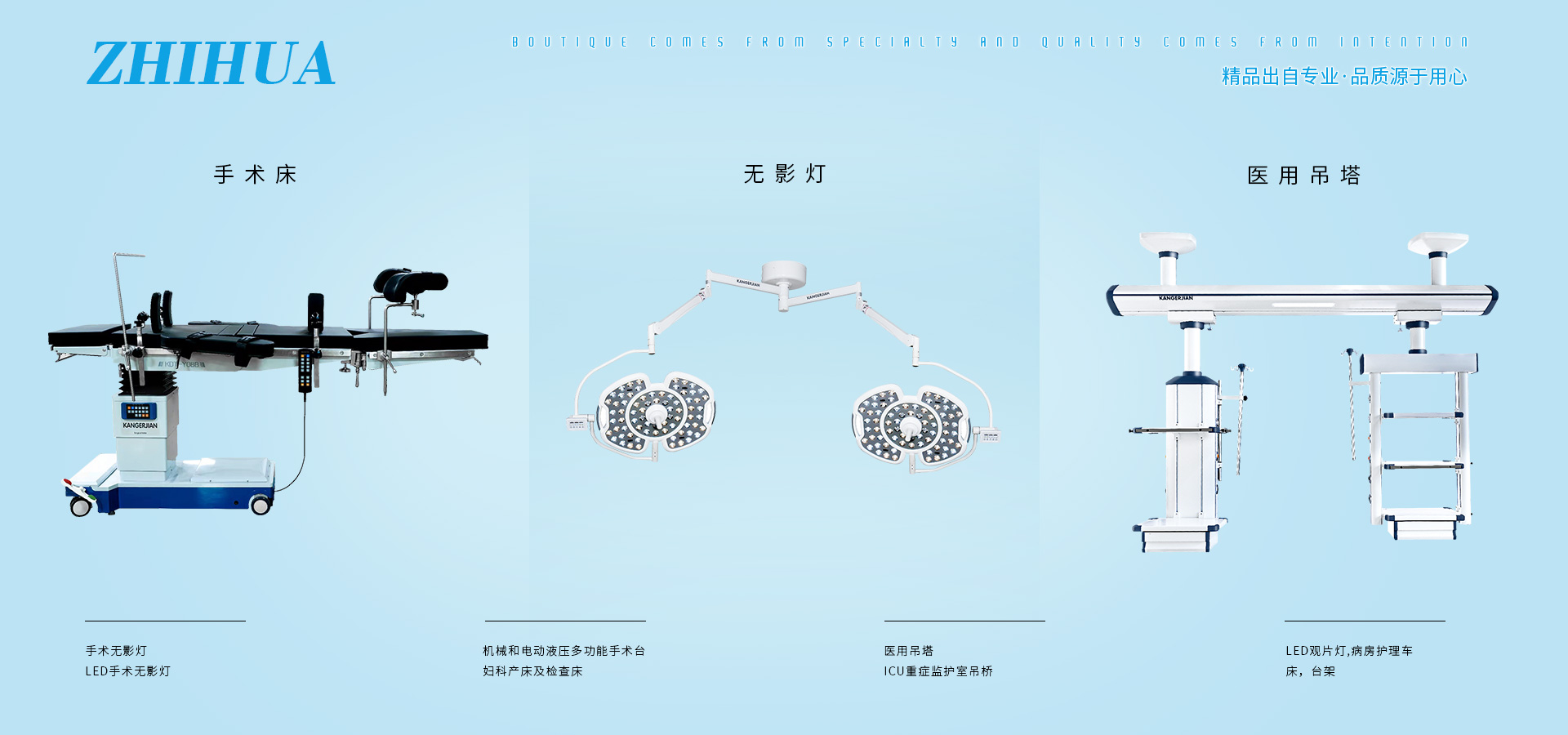 公司產(chǎn)品有電動(dòng)單臂麻醉塔、電動(dòng)?jì)D科手術(shù)床、LED手術(shù)無(wú)影燈、電動(dòng)綜合產(chǎn)床、綜合婦科手術(shù)床、連體醫(yī)用吊塔、加寬婦科產(chǎn)床、多功能電動(dòng)護(hù)理床、干濕分離吊橋。